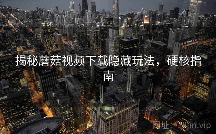 揭秘蘑菇视频下载隐藏玩法，硬核指南
